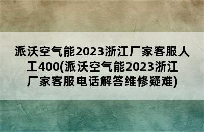 派沃空气能2023浙江厂家客服人工400(派沃空气能2023浙江厂家客服电话解答维修疑难)