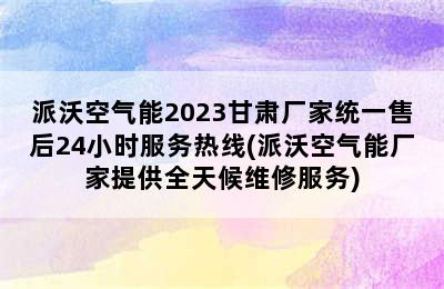 派沃空气能2023甘肃厂家统一售后24小时服务热线(派沃空气能厂家提供全天候维修服务)