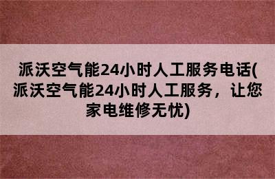 派沃空气能24小时人工服务电话(派沃空气能24小时人工服务，让您家电维修无忧)