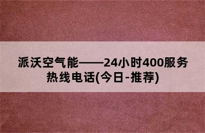 派沃空气能——24小时400服务热线电话(今日-推荐)