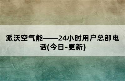 派沃空气能——24小时用户总部电话(今日-更新)