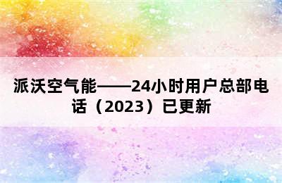 派沃空气能——24小时用户总部电话（2023）已更新