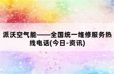 派沃空气能——全国统一维修服务热线电话(今日-资讯)