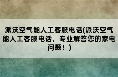 派沃空气能人工客服电话(派沃空气能人工客服电话，专业解答您的家电问题！)