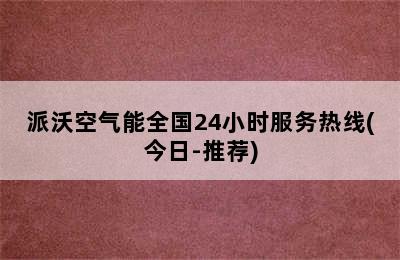 派沃空气能全国24小时服务热线(今日-推荐)