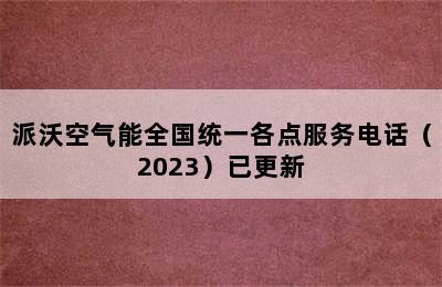 派沃空气能全国统一各点服务电话（2023）已更新