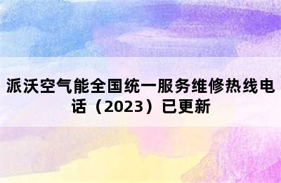 派沃空气能全国统一服务维修热线电话（2023）已更新