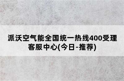 派沃空气能全国统一热线400受理客服中心(今日-推荐)