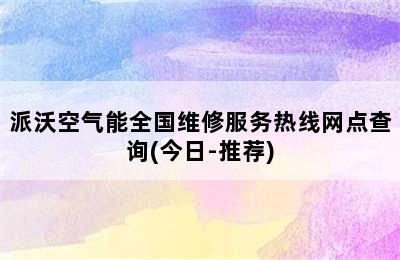 派沃空气能全国维修服务热线网点查询(今日-推荐)