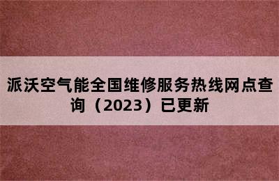 派沃空气能全国维修服务热线网点查询（2023）已更新