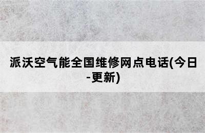 派沃空气能全国维修网点电话(今日-更新)