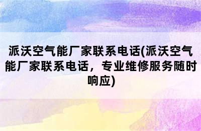 派沃空气能厂家联系电话(派沃空气能厂家联系电话，专业维修服务随时响应)