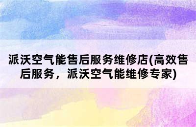 派沃空气能售后服务维修店(高效售后服务，派沃空气能维修专家)