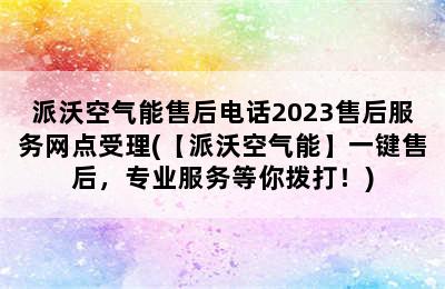 派沃空气能售后电话2023售后服务网点受理(【派沃空气能】一键售后，专业服务等你拨打！)