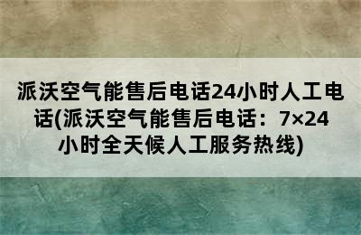 派沃空气能售后电话24小时人工电话(派沃空气能售后电话：7×24小时全天候人工服务热线)