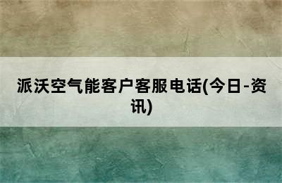 派沃空气能客户客服电话(今日-资讯)