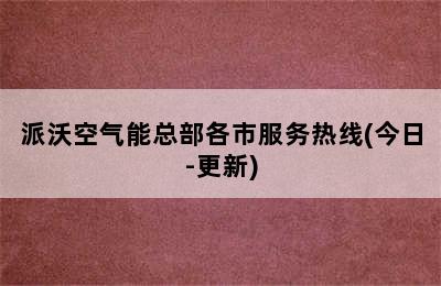 派沃空气能总部各市服务热线(今日-更新)