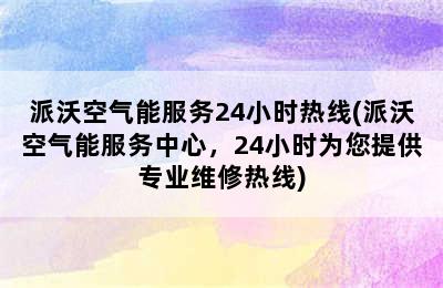 派沃空气能服务24小时热线(派沃空气能服务中心，24小时为您提供专业维修热线)