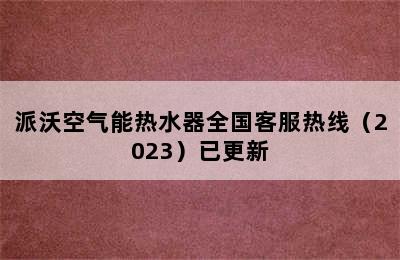 派沃空气能热水器全国客服热线（2023）已更新