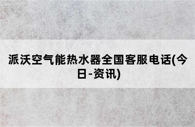 派沃空气能热水器全国客服电话(今日-资讯)