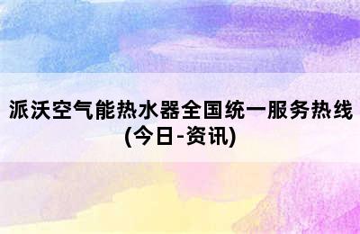 派沃空气能热水器全国统一服务热线(今日-资讯)