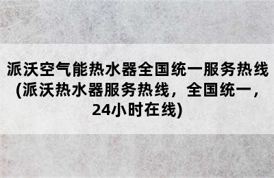 派沃空气能热水器全国统一服务热线(派沃热水器服务热线，全国统一，24小时在线)