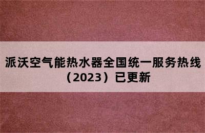 派沃空气能热水器全国统一服务热线（2023）已更新