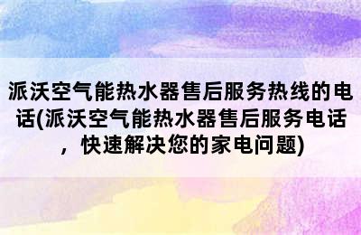 派沃空气能热水器售后服务热线的电话(派沃空气能热水器售后服务电话，快速解决您的家电问题)