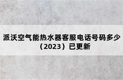 派沃空气能热水器客服电话号码多少（2023）已更新