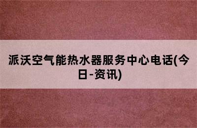 派沃空气能热水器服务中心电话(今日-资讯)