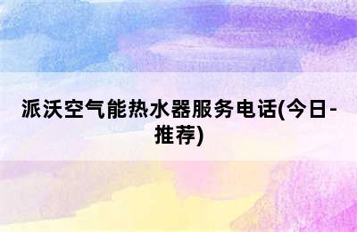 派沃空气能热水器服务电话(今日-推荐)