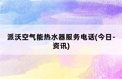 派沃空气能热水器服务电话(今日-资讯)