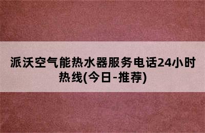 派沃空气能热水器服务电话24小时热线(今日-推荐)