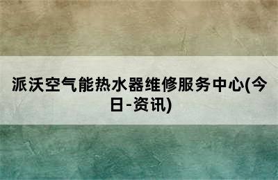 派沃空气能热水器维修服务中心(今日-资讯)