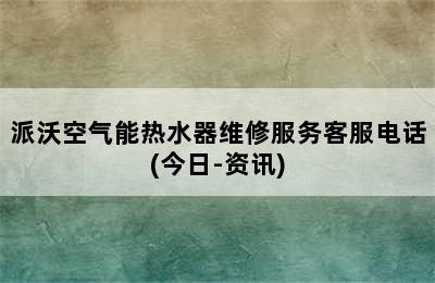 派沃空气能热水器维修服务客服电话(今日-资讯)