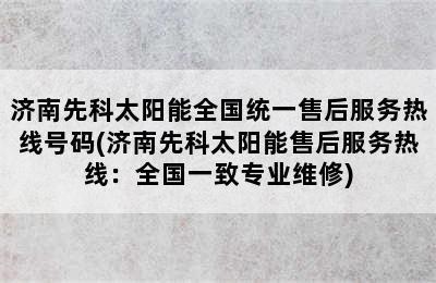 济南先科太阳能全国统一售后服务热线号码(济南先科太阳能售后服务热线：全国一致专业维修)