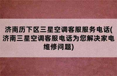 济南历下区三星空调客服服务电话(济南三星空调客服电话为您解决家电维修问题)