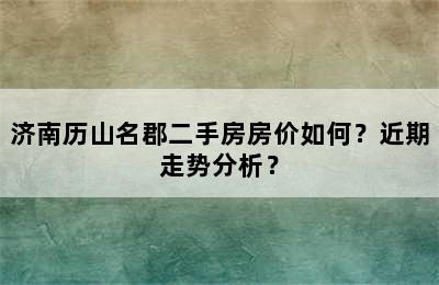 济南历山名郡二手房房价如何？近期走势分析？