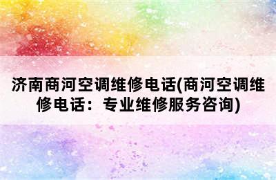 济南商河空调维修电话(商河空调维修电话：专业维修服务咨询)