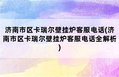 济南市区卡瑞尔壁挂炉客服电话(济南市区卡瑞尔壁挂炉客服电话全解析)