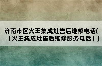 济南市区火王集成灶售后维修电话(【火王集成灶售后维修服务电话】)