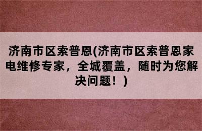 济南市区索普恩(济南市区索普恩家电维修专家，全城覆盖，随时为您解决问题！)