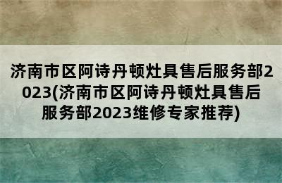 济南市区阿诗丹顿灶具售后服务部2023(济南市区阿诗丹顿灶具售后服务部2023维修专家推荐)