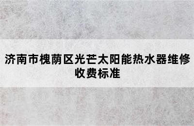 济南市槐荫区光芒太阳能热水器维修收费标准