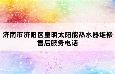 济南市济阳区皇明太阳能热水器维修售后服务电话