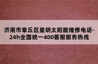 济南市章丘区皇明太阳能维修电话-24h全国统一400客服服务热线