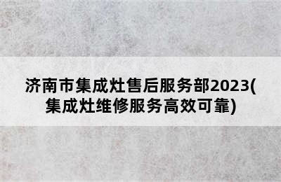 济南市集成灶售后服务部2023(集成灶维修服务高效可靠)