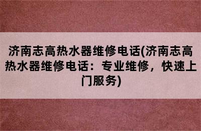 济南志高热水器维修电话(济南志高热水器维修电话：专业维修，快速上门服务)