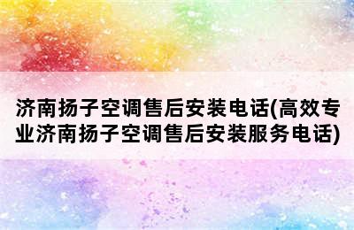 济南扬子空调售后安装电话(高效专业济南扬子空调售后安装服务电话)