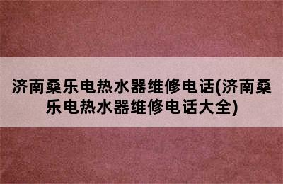 济南桑乐电热水器维修电话(济南桑乐电热水器维修电话大全)